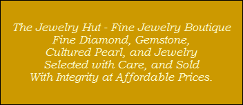 The Jewelry Hut - Fine Jewelry Boutique
Fine Diamond, Gemstone,
Cultured Pearl, and Jewelry
Selected with Care, and Sold
With Integrity at Affordable Prices.