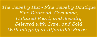 The Jewelry Hut - Fine Jewelry Boutique
Fine Diamond, Gemstone,
Cultured Pearl, and Jewelry
Selected with Care, and Sold
With Integrity at Affordable Prices.